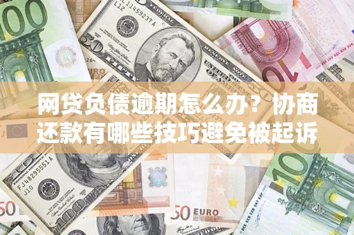 北京网贷负债逾期怎么办？协商还款有哪些技巧避免被起诉？