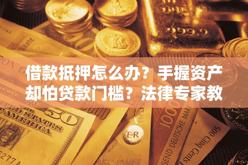 北京借款抵押怎么办？手握资产却怕贷款门槛？法律专家教你办抵押不踩坑