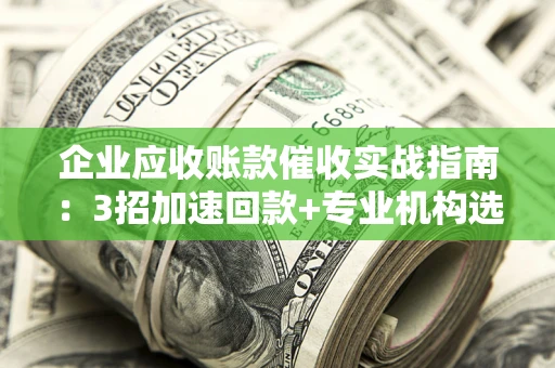 北京企业应收账款催收实战指南：3招加速回款+专业机构选择避坑