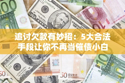 北京追讨欠款有妙招：5大合法手段让你不再当催债小白