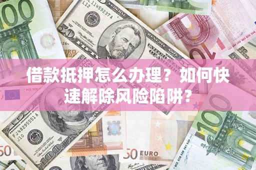 北京借款抵押怎么办理？如何快速解除风险陷阱？