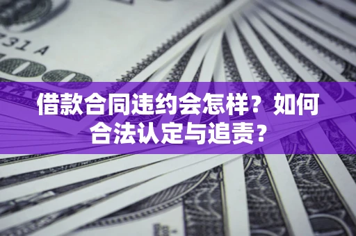 北京借款合同违约会怎样？如何合法认定与追责？