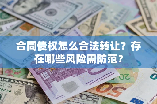 北京合同债权怎么合法转让？存在哪些风险需防范？