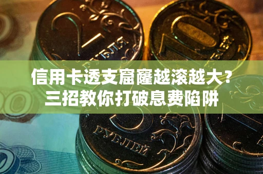 北京信用卡透支窟窿越滚越大？三招教你打破息费陷阱