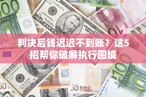 北京判决后钱迟迟不到账？这5招帮你破解执行困境
