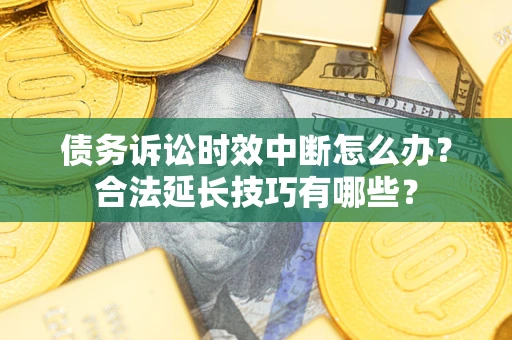 北京债务诉讼时效中断怎么办？合法延长技巧有哪些？