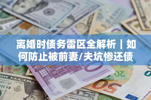 北京离婚时债务雷区全解析｜如何防止被前妻/夫坑惨还债？