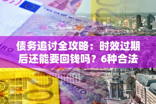 北京债务追讨全攻略：时效过期后还能要回钱吗？6种合法手段助你维权