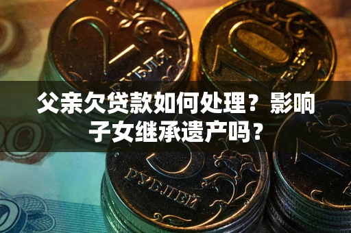 北京父亲欠贷款如何处理？影响子女继承遗产吗？