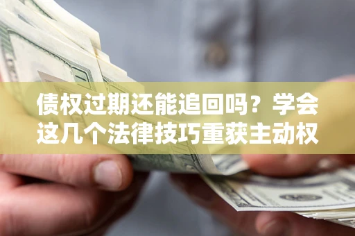 北京债权过期还能追回吗？学会这几个法律技巧重获主动权