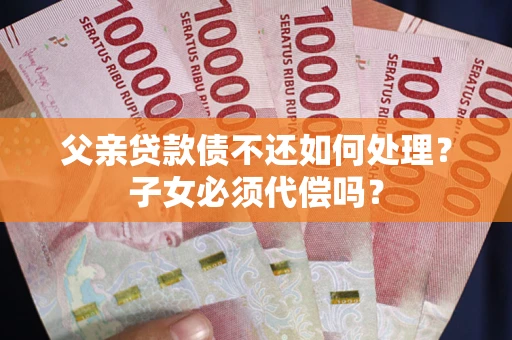 北京父亲贷款债不还如何处理？子女必须代偿吗？