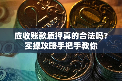 北京应收账款质押真的合法吗？实操攻略手把手教你