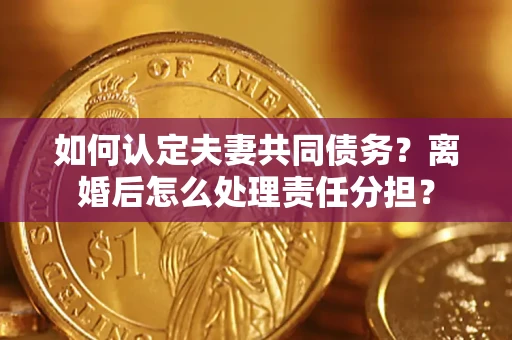 北京如何认定夫妻共同债务？离婚后怎么处理责任分担？