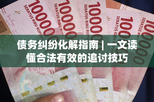 北京债务纠纷化解指南 | 一文读懂合法有效的追讨技巧