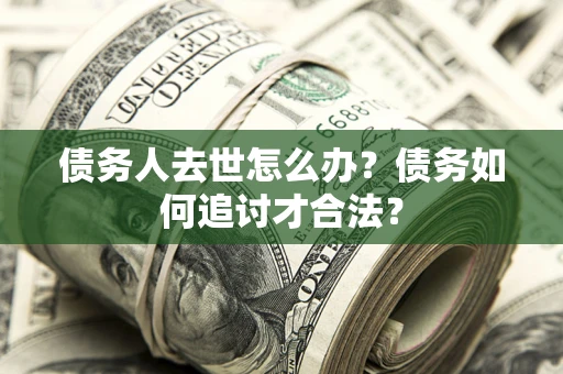 北京债务人去世怎么办？债务如何追讨才合法？