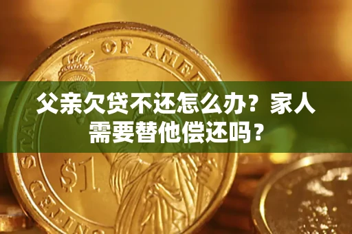 北京父亲欠贷不还怎么办？家人需要替他偿还吗？