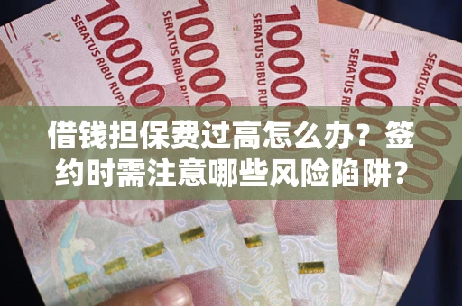 北京借钱担保费过高怎么办？签约时需注意哪些风险陷阱？