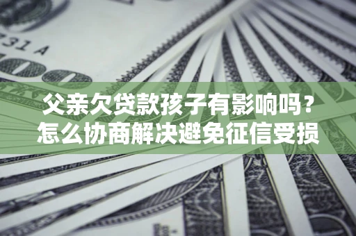 北京父亲欠贷款孩子有影响吗？怎么协商解决避免征信受损？