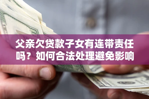 北京父亲欠贷款子女有连带责任吗？如何合法处理避免影响？