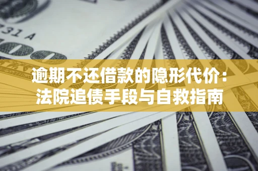 北京逾期不还借款的隐形代价：法院追债手段与自救指南