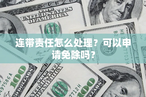 北京连带责任怎么处理？可以申请免除吗？