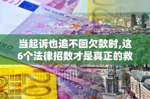 北京当起诉也追不回欠款时,这6个法律招数才是真正的救命稻草