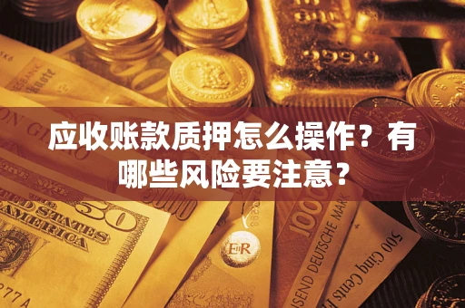 北京应收账款质押怎么操作？有哪些风险要注意？